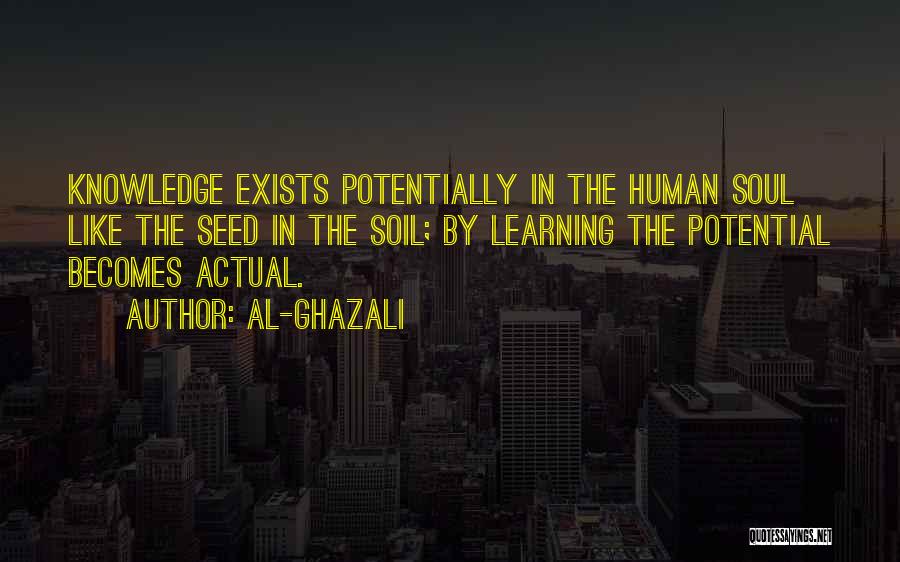 Al-Ghazali Quotes: Knowledge Exists Potentially In The Human Soul Like The Seed In The Soil; By Learning The Potential Becomes Actual.