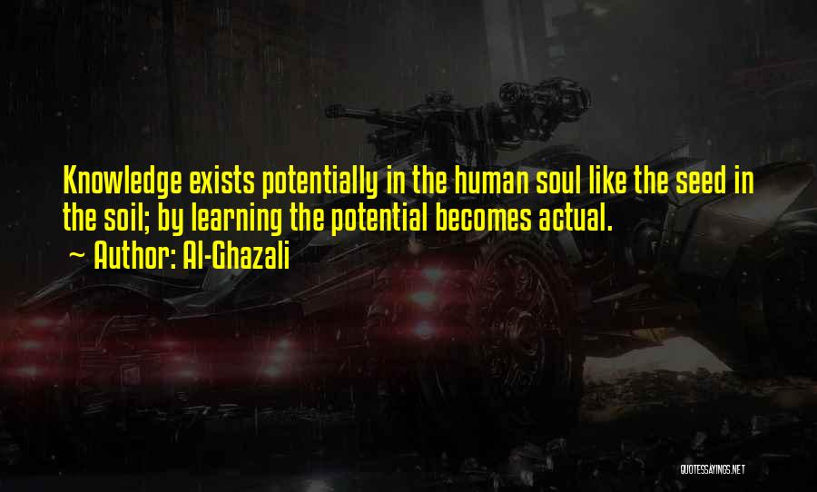 Al-Ghazali Quotes: Knowledge Exists Potentially In The Human Soul Like The Seed In The Soil; By Learning The Potential Becomes Actual.