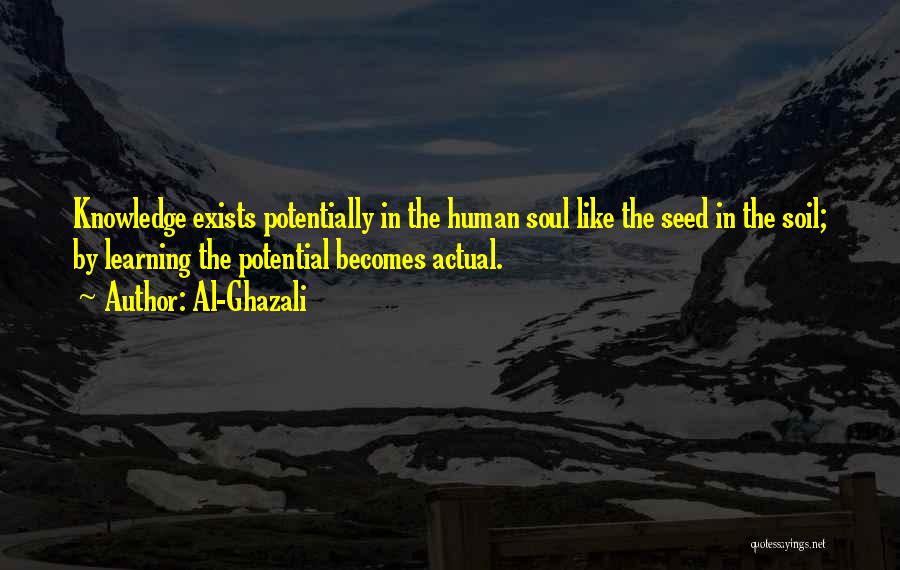 Al-Ghazali Quotes: Knowledge Exists Potentially In The Human Soul Like The Seed In The Soil; By Learning The Potential Becomes Actual.