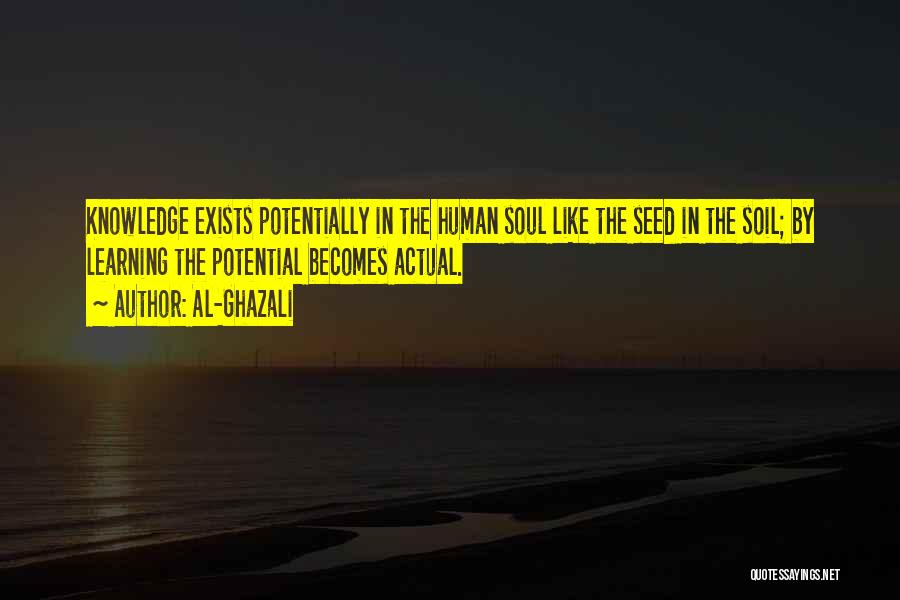 Al-Ghazali Quotes: Knowledge Exists Potentially In The Human Soul Like The Seed In The Soil; By Learning The Potential Becomes Actual.