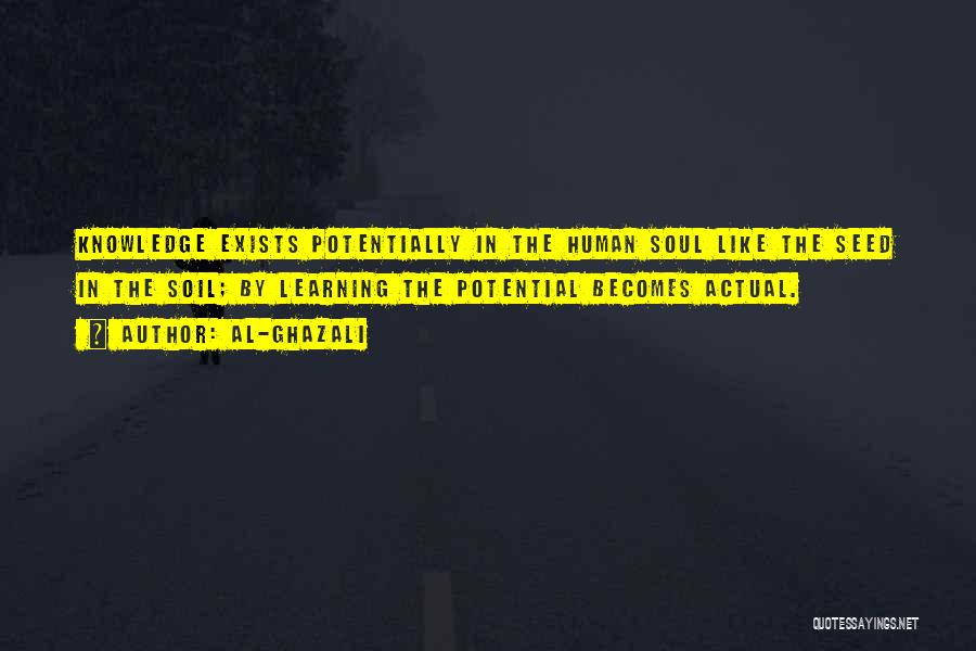 Al-Ghazali Quotes: Knowledge Exists Potentially In The Human Soul Like The Seed In The Soil; By Learning The Potential Becomes Actual.