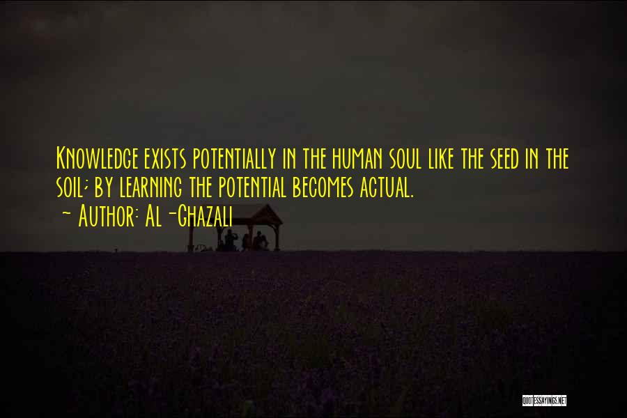 Al-Ghazali Quotes: Knowledge Exists Potentially In The Human Soul Like The Seed In The Soil; By Learning The Potential Becomes Actual.