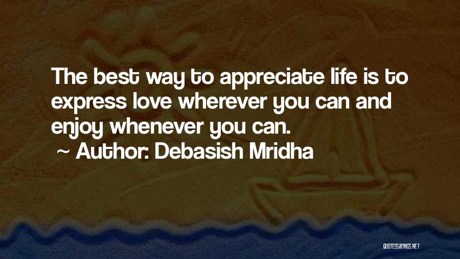 Debasish Mridha Quotes: The Best Way To Appreciate Life Is To Express Love Wherever You Can And Enjoy Whenever You Can.