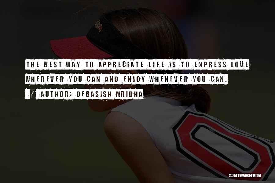 Debasish Mridha Quotes: The Best Way To Appreciate Life Is To Express Love Wherever You Can And Enjoy Whenever You Can.