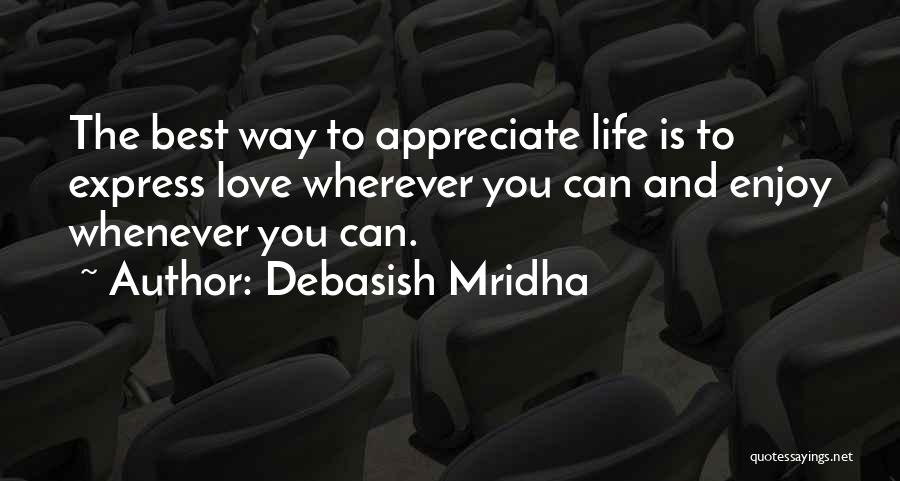 Debasish Mridha Quotes: The Best Way To Appreciate Life Is To Express Love Wherever You Can And Enjoy Whenever You Can.
