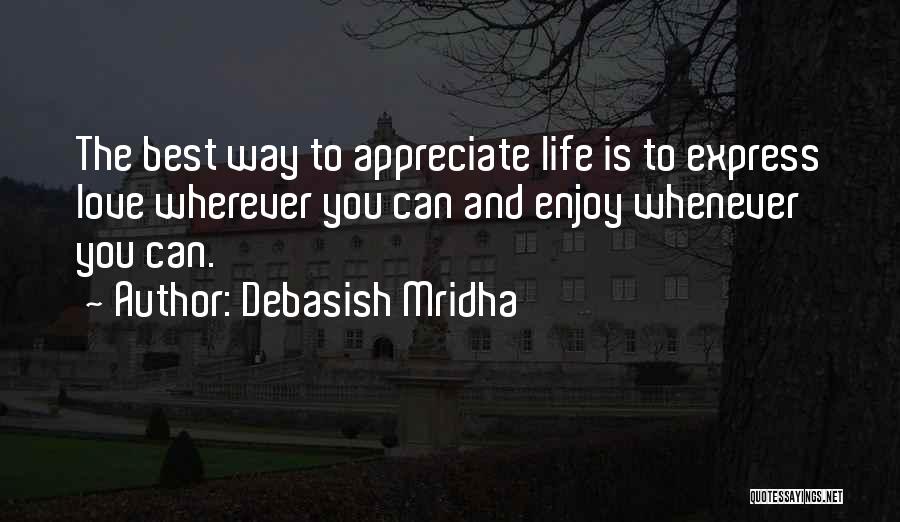 Debasish Mridha Quotes: The Best Way To Appreciate Life Is To Express Love Wherever You Can And Enjoy Whenever You Can.