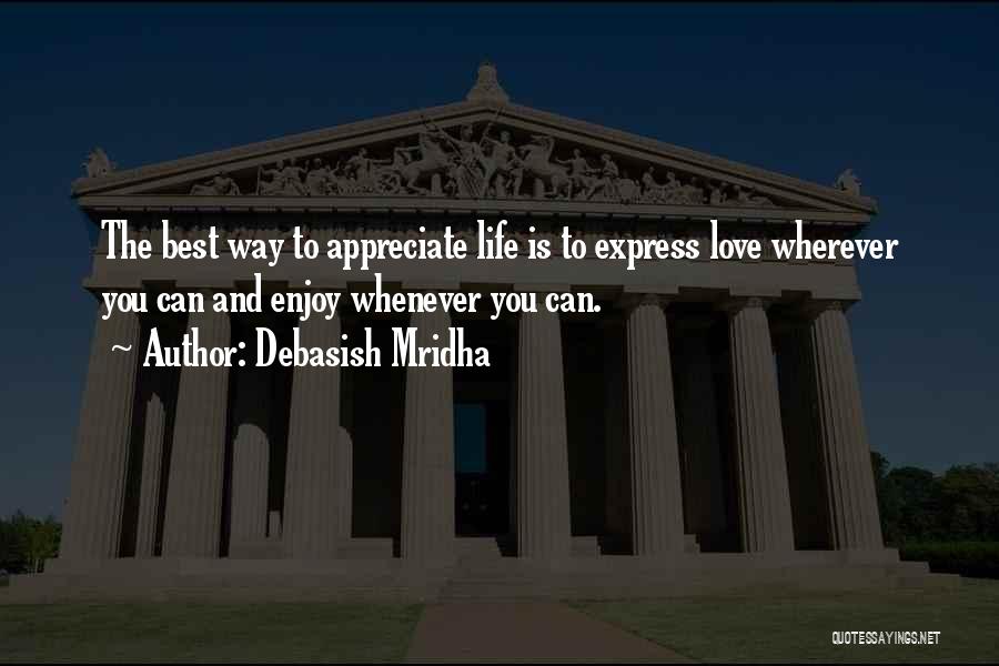 Debasish Mridha Quotes: The Best Way To Appreciate Life Is To Express Love Wherever You Can And Enjoy Whenever You Can.