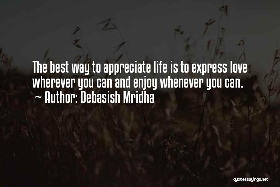 Debasish Mridha Quotes: The Best Way To Appreciate Life Is To Express Love Wherever You Can And Enjoy Whenever You Can.