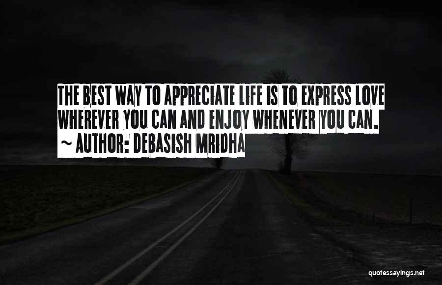 Debasish Mridha Quotes: The Best Way To Appreciate Life Is To Express Love Wherever You Can And Enjoy Whenever You Can.