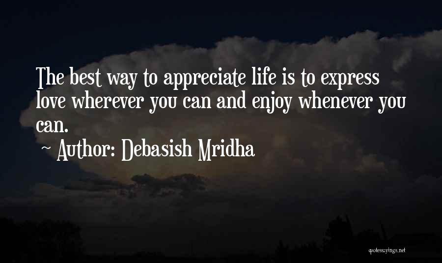 Debasish Mridha Quotes: The Best Way To Appreciate Life Is To Express Love Wherever You Can And Enjoy Whenever You Can.