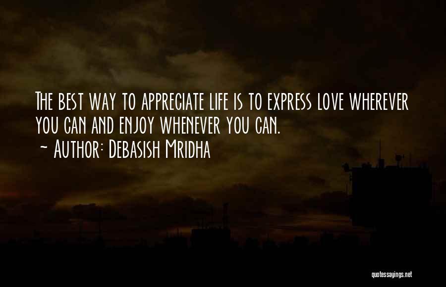 Debasish Mridha Quotes: The Best Way To Appreciate Life Is To Express Love Wherever You Can And Enjoy Whenever You Can.