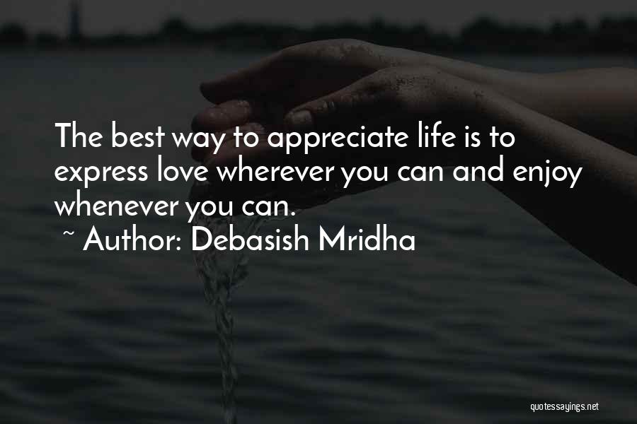 Debasish Mridha Quotes: The Best Way To Appreciate Life Is To Express Love Wherever You Can And Enjoy Whenever You Can.
