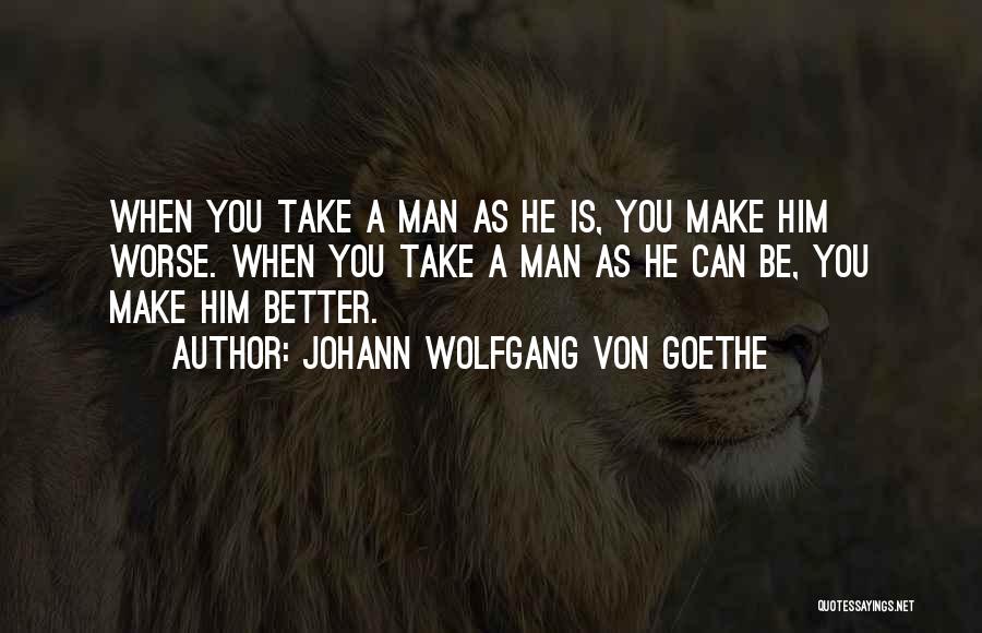 Johann Wolfgang Von Goethe Quotes: When You Take A Man As He Is, You Make Him Worse. When You Take A Man As He Can