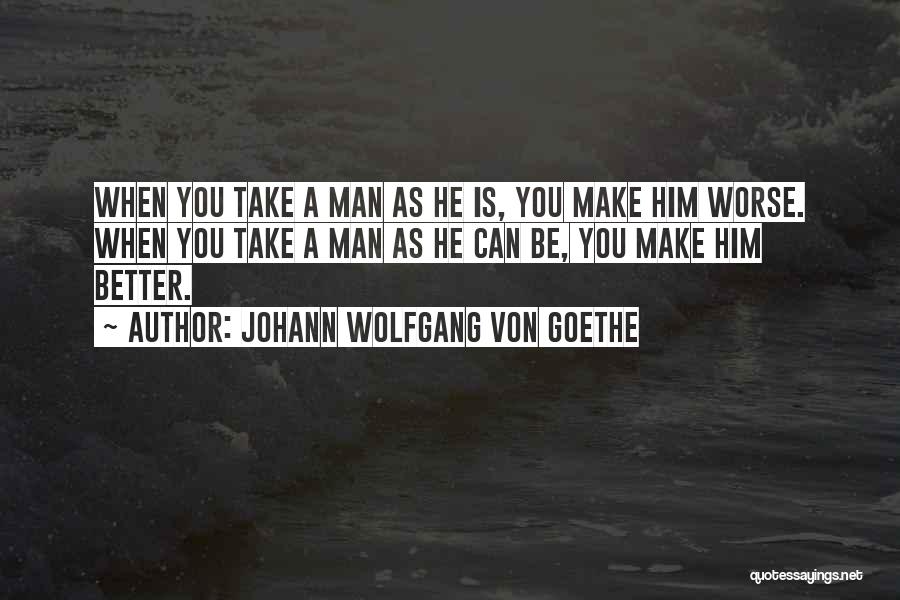 Johann Wolfgang Von Goethe Quotes: When You Take A Man As He Is, You Make Him Worse. When You Take A Man As He Can