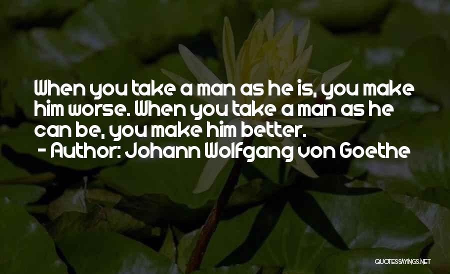 Johann Wolfgang Von Goethe Quotes: When You Take A Man As He Is, You Make Him Worse. When You Take A Man As He Can