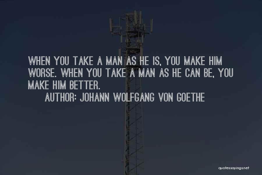 Johann Wolfgang Von Goethe Quotes: When You Take A Man As He Is, You Make Him Worse. When You Take A Man As He Can