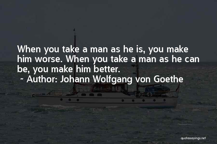 Johann Wolfgang Von Goethe Quotes: When You Take A Man As He Is, You Make Him Worse. When You Take A Man As He Can