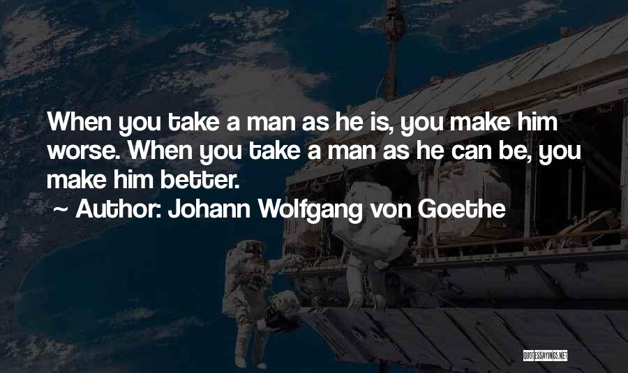 Johann Wolfgang Von Goethe Quotes: When You Take A Man As He Is, You Make Him Worse. When You Take A Man As He Can