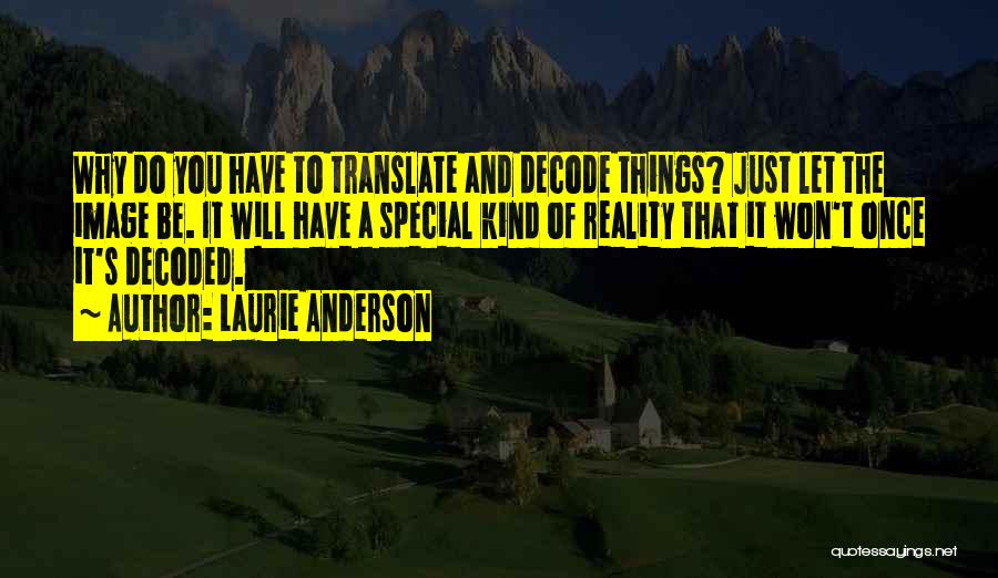 Laurie Anderson Quotes: Why Do You Have To Translate And Decode Things? Just Let The Image Be. It Will Have A Special Kind