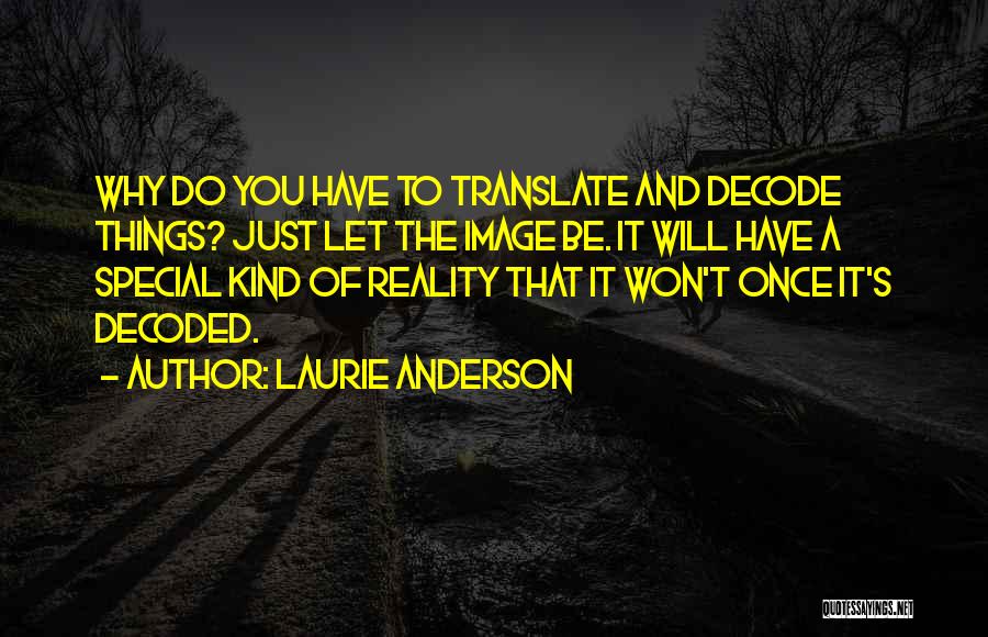 Laurie Anderson Quotes: Why Do You Have To Translate And Decode Things? Just Let The Image Be. It Will Have A Special Kind