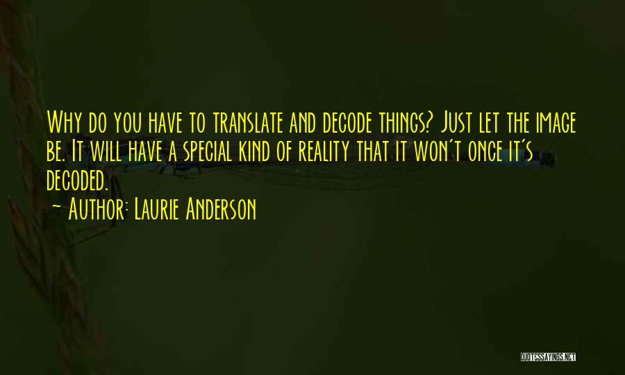 Laurie Anderson Quotes: Why Do You Have To Translate And Decode Things? Just Let The Image Be. It Will Have A Special Kind