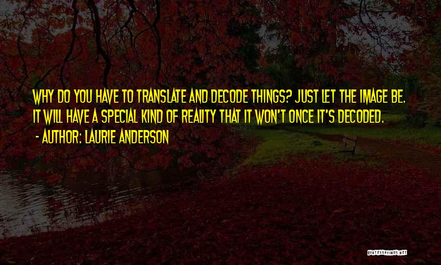 Laurie Anderson Quotes: Why Do You Have To Translate And Decode Things? Just Let The Image Be. It Will Have A Special Kind
