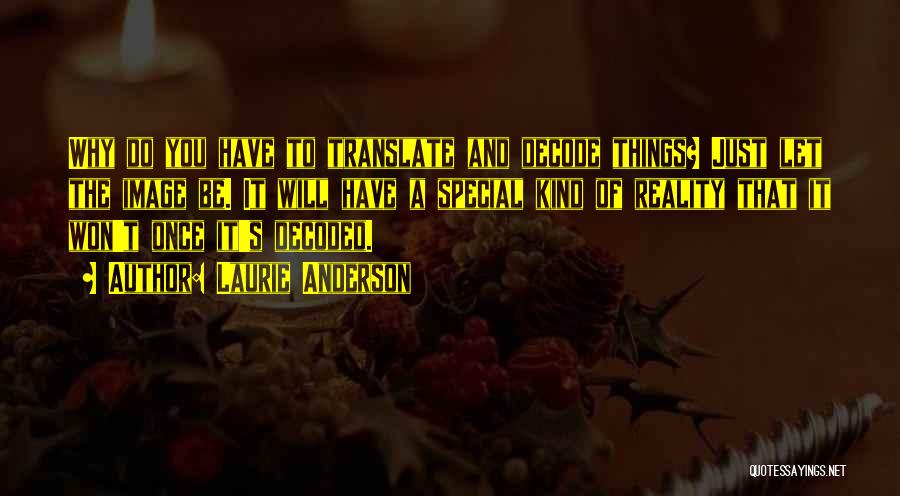 Laurie Anderson Quotes: Why Do You Have To Translate And Decode Things? Just Let The Image Be. It Will Have A Special Kind