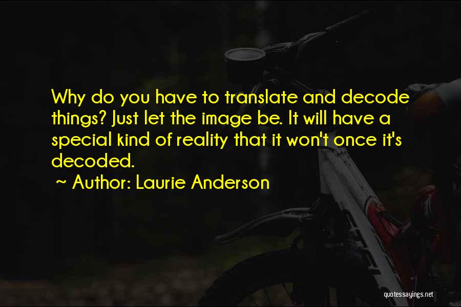 Laurie Anderson Quotes: Why Do You Have To Translate And Decode Things? Just Let The Image Be. It Will Have A Special Kind