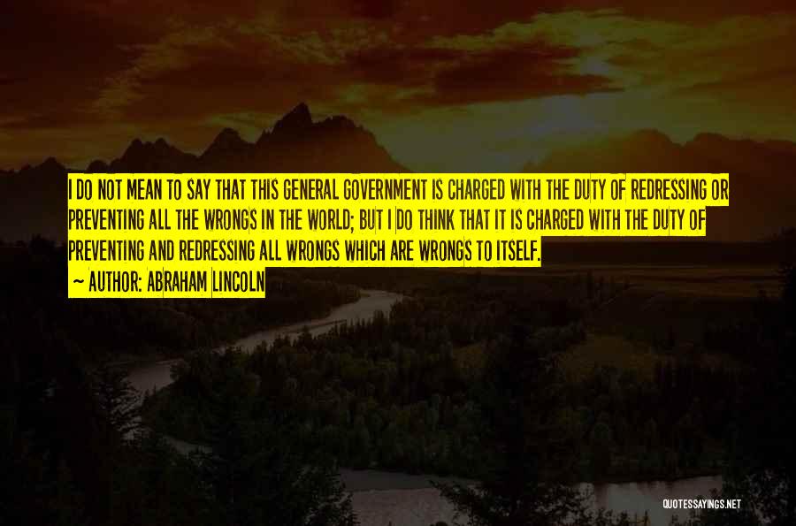 Abraham Lincoln Quotes: I Do Not Mean To Say That This General Government Is Charged With The Duty Of Redressing Or Preventing All