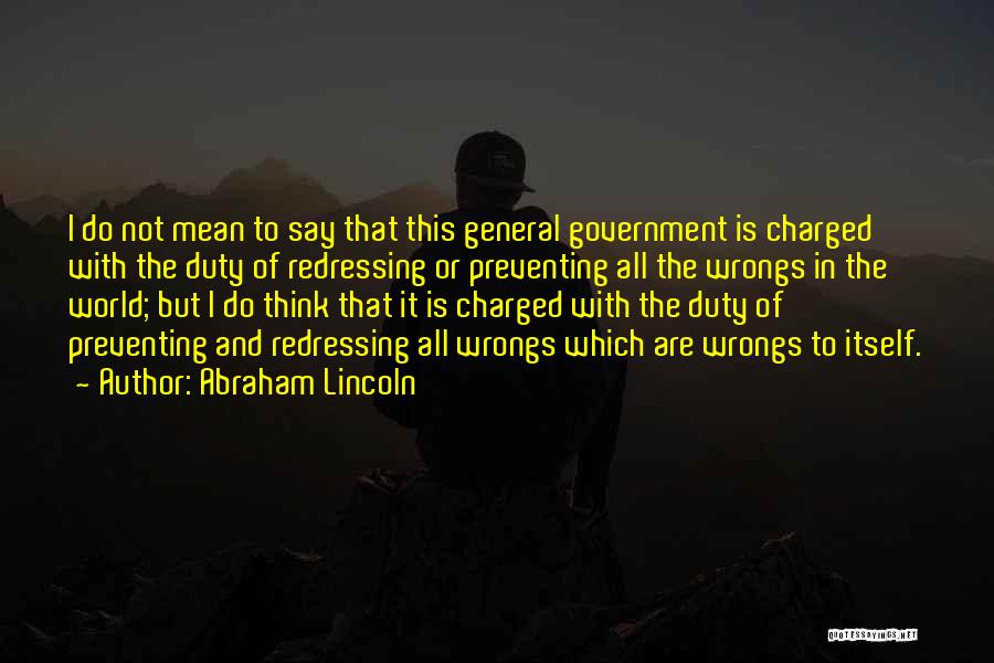 Abraham Lincoln Quotes: I Do Not Mean To Say That This General Government Is Charged With The Duty Of Redressing Or Preventing All