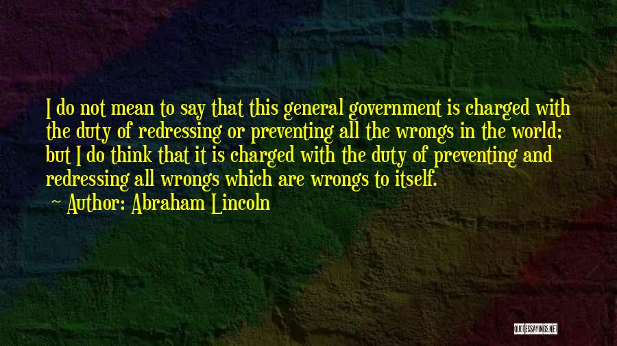 Abraham Lincoln Quotes: I Do Not Mean To Say That This General Government Is Charged With The Duty Of Redressing Or Preventing All