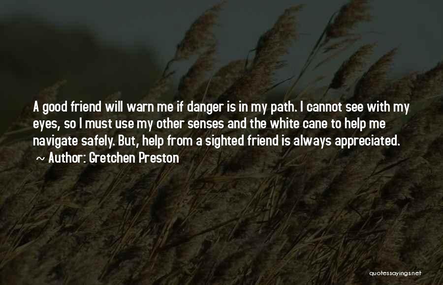 Gretchen Preston Quotes: A Good Friend Will Warn Me If Danger Is In My Path. I Cannot See With My Eyes, So I