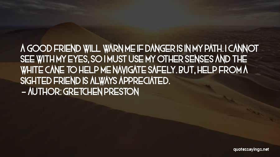 Gretchen Preston Quotes: A Good Friend Will Warn Me If Danger Is In My Path. I Cannot See With My Eyes, So I