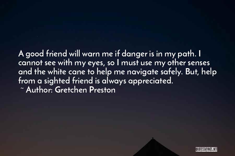 Gretchen Preston Quotes: A Good Friend Will Warn Me If Danger Is In My Path. I Cannot See With My Eyes, So I