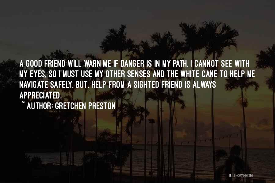 Gretchen Preston Quotes: A Good Friend Will Warn Me If Danger Is In My Path. I Cannot See With My Eyes, So I