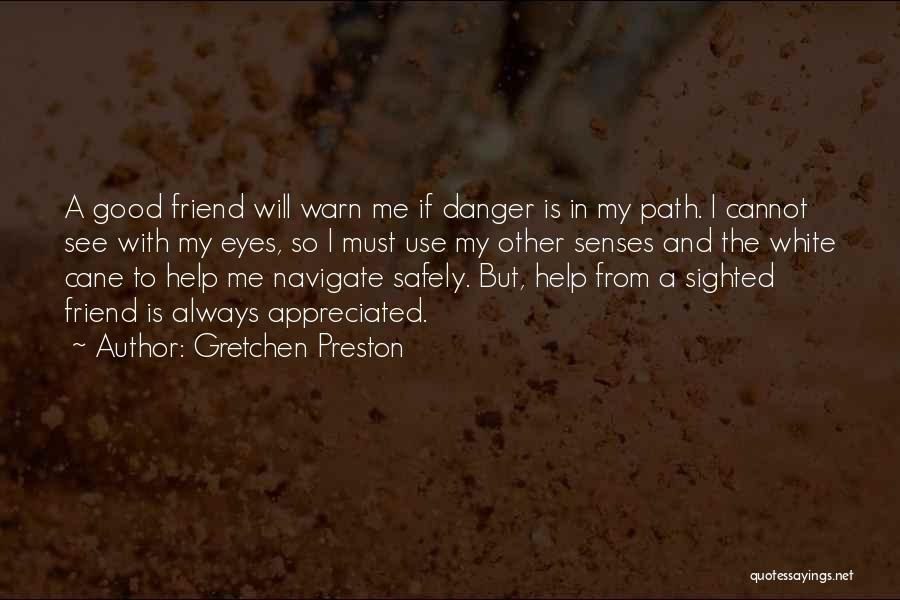 Gretchen Preston Quotes: A Good Friend Will Warn Me If Danger Is In My Path. I Cannot See With My Eyes, So I