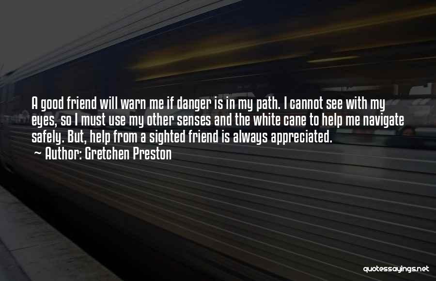 Gretchen Preston Quotes: A Good Friend Will Warn Me If Danger Is In My Path. I Cannot See With My Eyes, So I