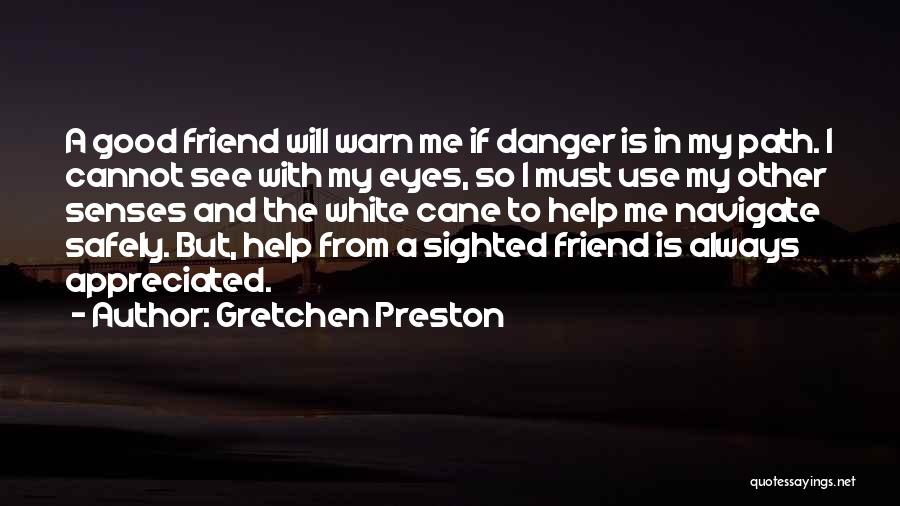 Gretchen Preston Quotes: A Good Friend Will Warn Me If Danger Is In My Path. I Cannot See With My Eyes, So I