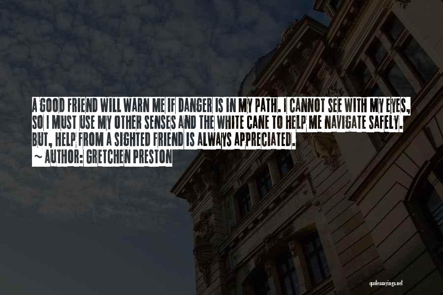 Gretchen Preston Quotes: A Good Friend Will Warn Me If Danger Is In My Path. I Cannot See With My Eyes, So I