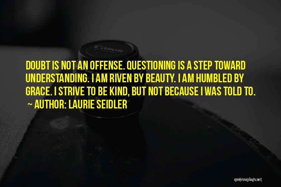 Laurie Seidler Quotes: Doubt Is Not An Offense. Questioning Is A Step Toward Understanding. I Am Riven By Beauty. I Am Humbled By