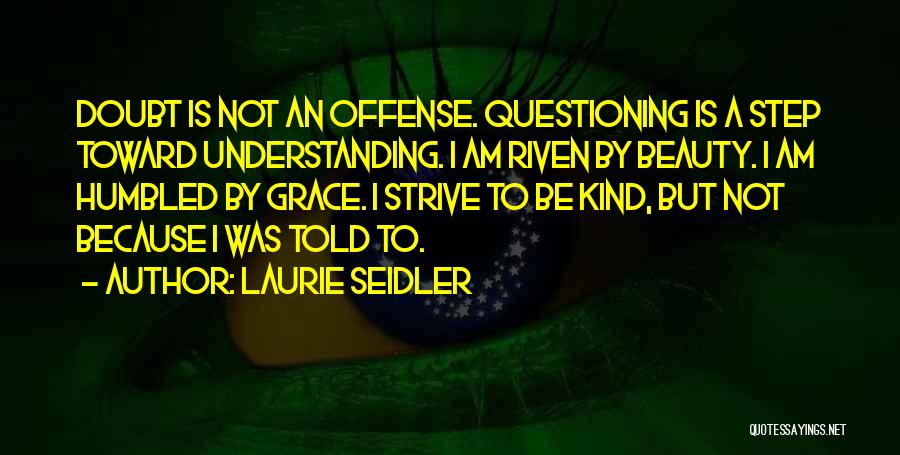 Laurie Seidler Quotes: Doubt Is Not An Offense. Questioning Is A Step Toward Understanding. I Am Riven By Beauty. I Am Humbled By