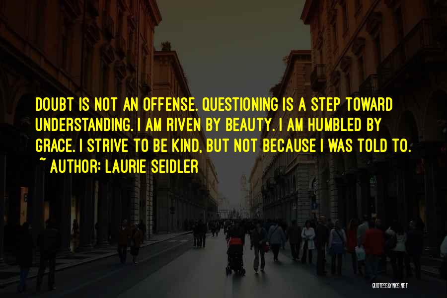 Laurie Seidler Quotes: Doubt Is Not An Offense. Questioning Is A Step Toward Understanding. I Am Riven By Beauty. I Am Humbled By