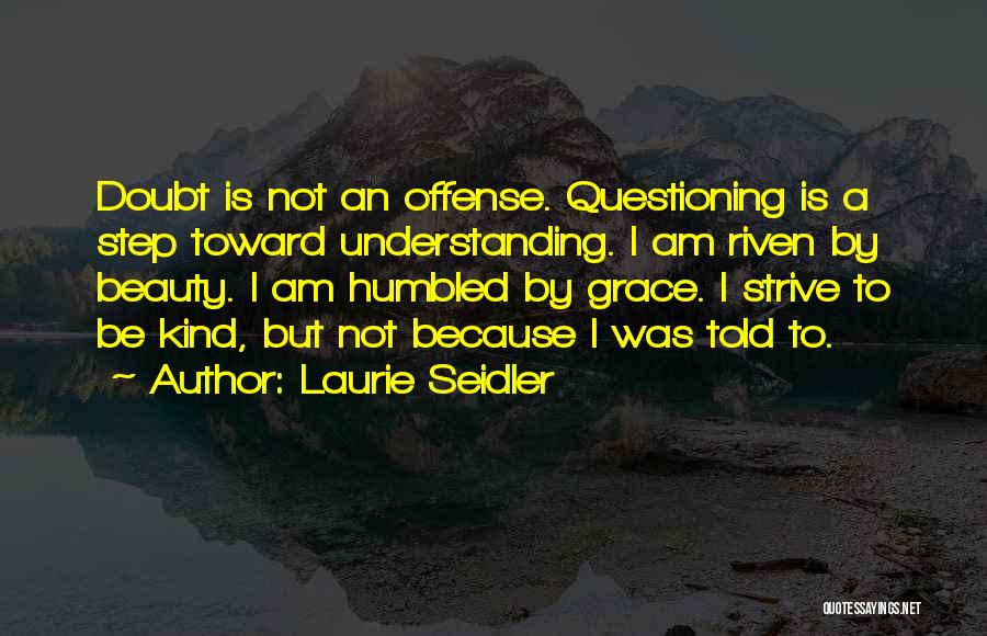 Laurie Seidler Quotes: Doubt Is Not An Offense. Questioning Is A Step Toward Understanding. I Am Riven By Beauty. I Am Humbled By