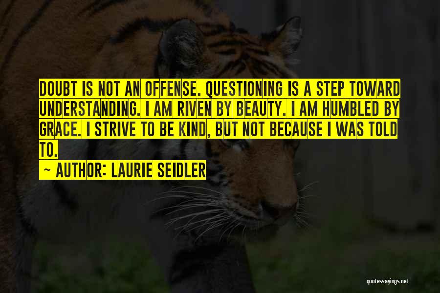 Laurie Seidler Quotes: Doubt Is Not An Offense. Questioning Is A Step Toward Understanding. I Am Riven By Beauty. I Am Humbled By