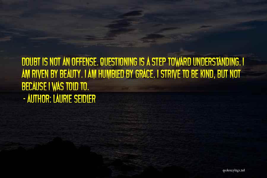 Laurie Seidler Quotes: Doubt Is Not An Offense. Questioning Is A Step Toward Understanding. I Am Riven By Beauty. I Am Humbled By