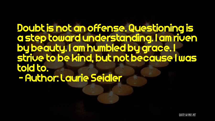 Laurie Seidler Quotes: Doubt Is Not An Offense. Questioning Is A Step Toward Understanding. I Am Riven By Beauty. I Am Humbled By