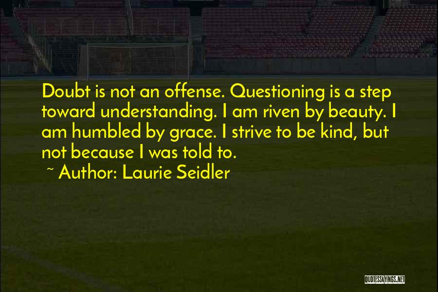 Laurie Seidler Quotes: Doubt Is Not An Offense. Questioning Is A Step Toward Understanding. I Am Riven By Beauty. I Am Humbled By