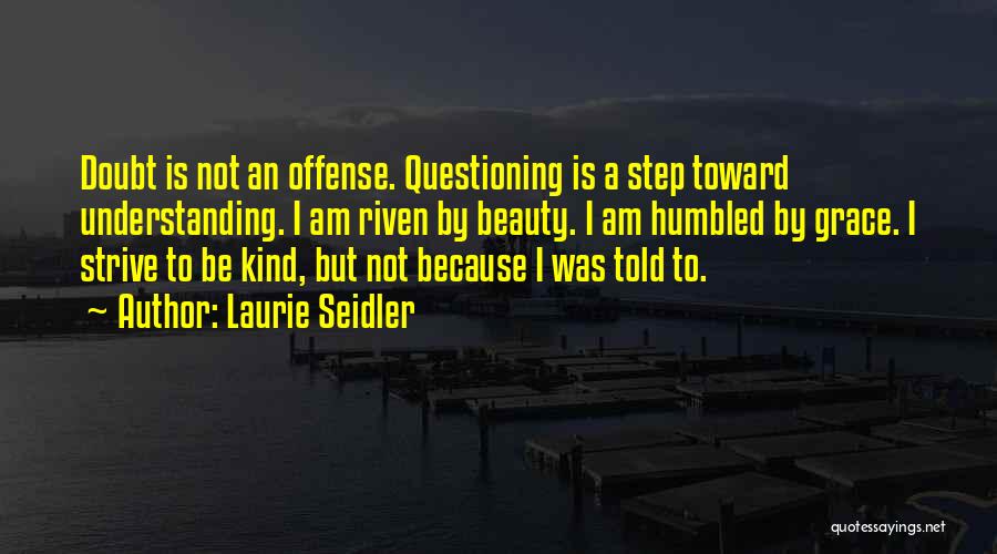 Laurie Seidler Quotes: Doubt Is Not An Offense. Questioning Is A Step Toward Understanding. I Am Riven By Beauty. I Am Humbled By