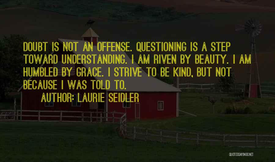 Laurie Seidler Quotes: Doubt Is Not An Offense. Questioning Is A Step Toward Understanding. I Am Riven By Beauty. I Am Humbled By