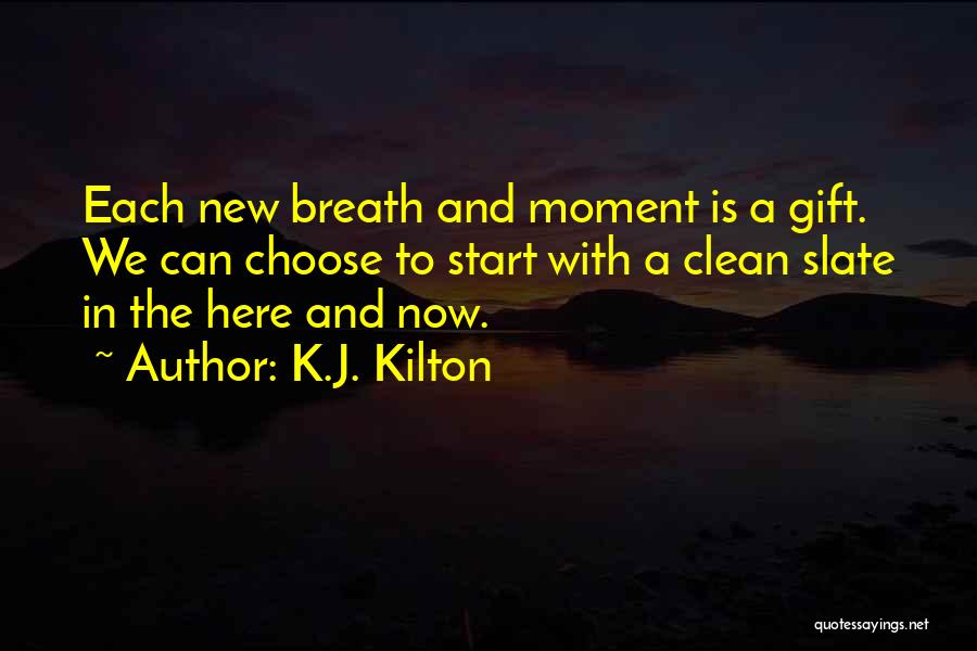 K.J. Kilton Quotes: Each New Breath And Moment Is A Gift. We Can Choose To Start With A Clean Slate In The Here